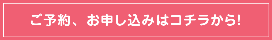 ご予約、お申し込みはコチラから！