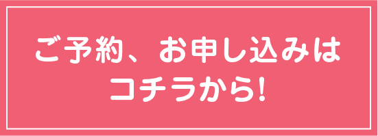 ご予約、お申し込みはコチラから！